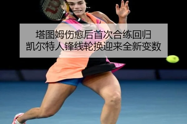塔图姆伤愈后首次合练回归 凯尔特人锋线轮换迎来全新变数 | xingkong.com