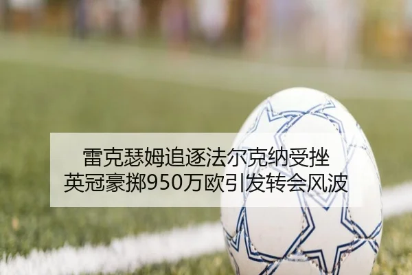 雷克瑟姆追逐法尔克纳受挫 英冠豪掷950万欧引发转会风波 | xingkong.com