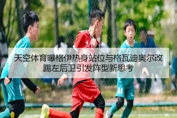 天空体育曝格伊热身站位与格瓦迪奥尔改踢左后卫引发阵型新思考 | xingkong.com
