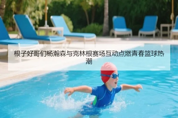 根子好哥们杨瀚森与克林根赛场互动点燃青春篮球热潮 | xingkong.com