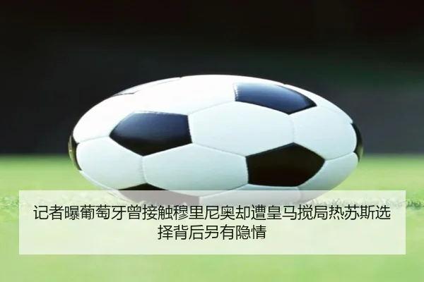 记者曝葡萄牙曾接触穆里尼奥却遭皇马搅局热苏斯选择背后另有隐情 | xingkong.com